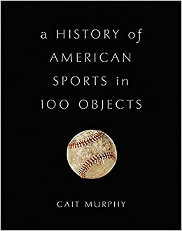 A History of American Sports in 100 Objects by Cait Murphy