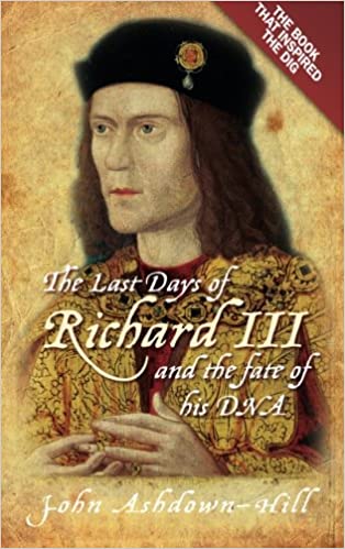 The Last Days of Richard III and the Fate of His DNA by John Ashdown-Hill